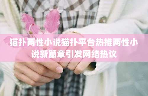猫扑两性小说猫扑平台热推两性小说新篇章引发网络热议
