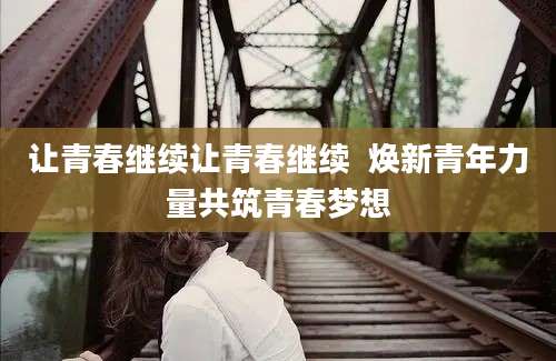 让青春继续让青春继续  焕新青年力量共筑青春梦想