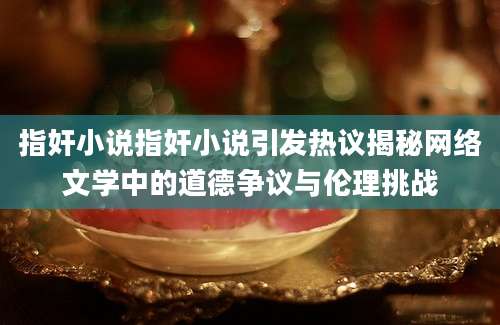 指奸小说指奸小说引发热议揭秘网络文学中的道德争议与伦理挑战