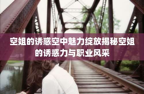 空姐的诱惑空中魅力绽放揭秘空姐的诱惑力与职业风采