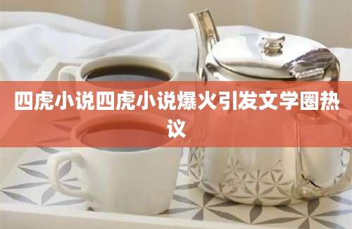 四虎小说四虎小说爆火引发文学圈热议