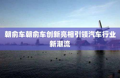 朝俞车朝俞车创新亮相引领汽车行业新潮流