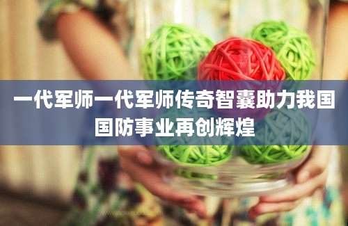 一代军师一代军师传奇智囊助力我国国防事业再创辉煌