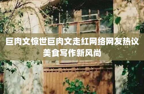 巨肉文惊世巨肉文走红网络网友热议美食写作新风尚
