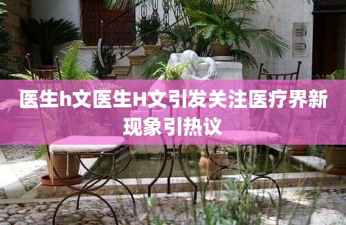 医生h文医生H文引发关注医疗界新现象引热议