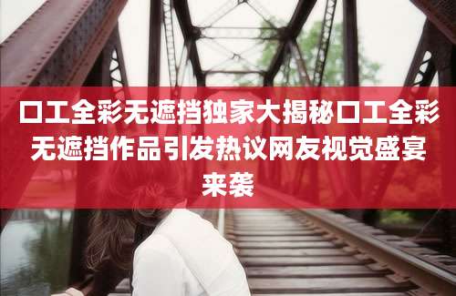 口工全彩无遮挡独家大揭秘口工全彩无遮挡作品引发热议网友视觉盛宴来袭