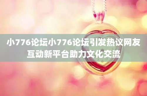 小776论坛小776论坛引发热议网友互动新平台助力文化交流