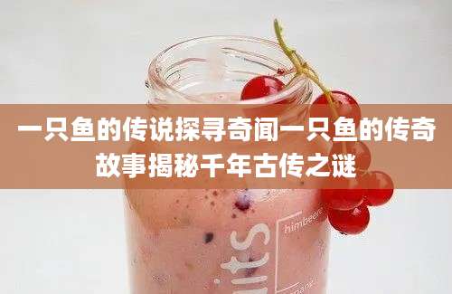 一只鱼的传说探寻奇闻一只鱼的传奇故事揭秘千年古传之谜