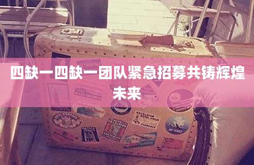 四缺一四缺一团队紧急招募共铸辉煌未来