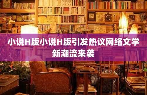 小说H版小说H版引发热议网络文学新潮流来袭