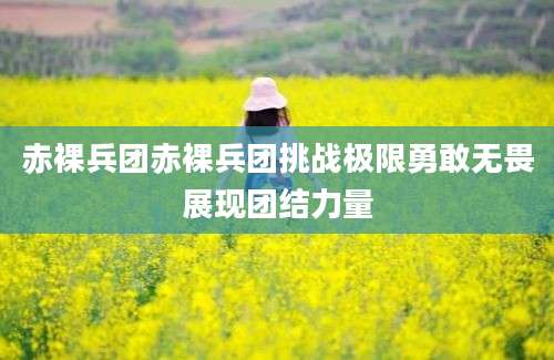 赤裸兵团赤裸兵团挑战极限勇敢无畏展现团结力量