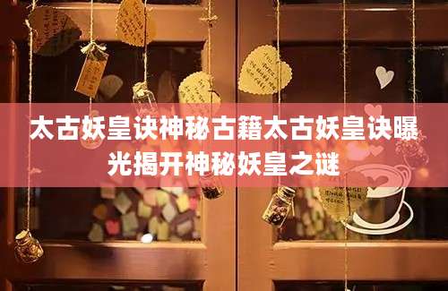 太古妖皇诀神秘古籍太古妖皇诀曝光揭开神秘妖皇之谜