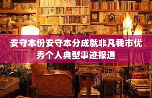 安守本份安守本分成就非凡我市优秀个人典型事迹报道
