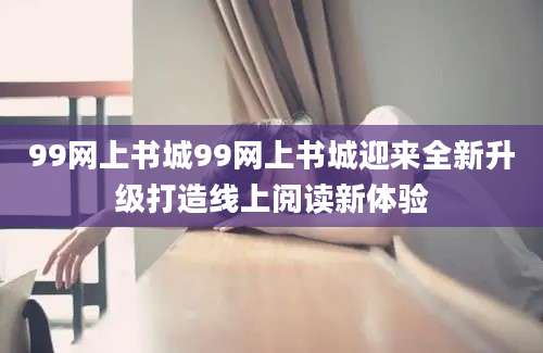 99网上书城99网上书城迎来全新升级打造线上阅读新体验