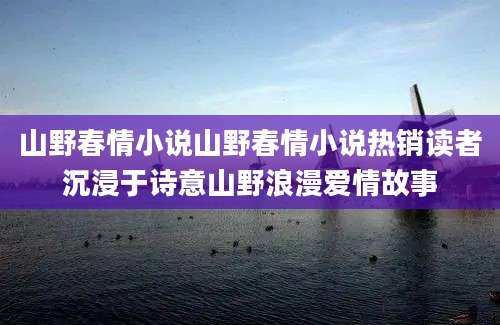 山野春情小说山野春情小说热销读者沉浸于诗意山野浪漫爱情故事