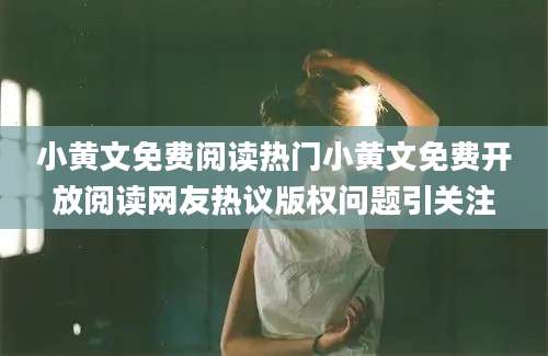 小黄文免费阅读热门小黄文免费开放阅读网友热议版权问题引关注