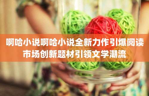 啊哈小说啊哈小说全新力作引爆阅读市场创新题材引领文学潮流