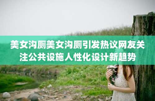 美女沟厕美女沟厕引发热议网友关注公共设施人性化设计新趋势