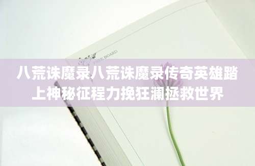 八荒诛魔录八荒诛魔录传奇英雄踏上神秘征程力挽狂澜拯救世界