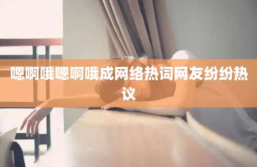 嗯啊哦嗯啊哦成网络热词网友纷纷热议
