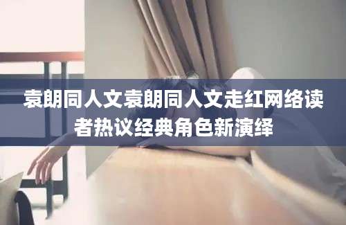 袁朗同人文袁朗同人文走红网络读者热议经典角色新演绎