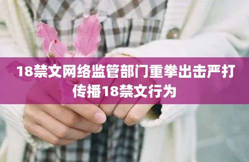 18禁文网络监管部门重拳出击严打传播18禁文行为