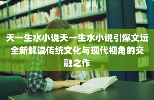 天一生水小说天一生水小说引爆文坛全新解读传统文化与现代视角的交融之作