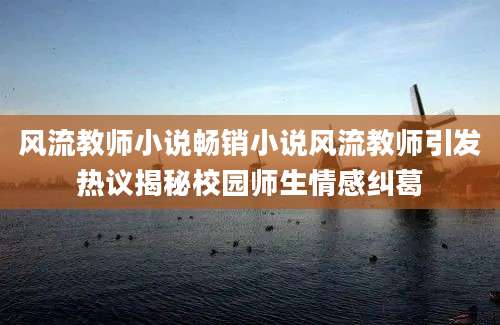 风流教师小说畅销小说风流教师引发热议揭秘校园师生情感纠葛