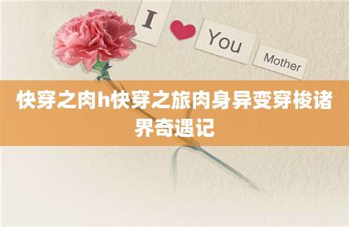 快穿之肉h快穿之旅肉身异变穿梭诸界奇遇记