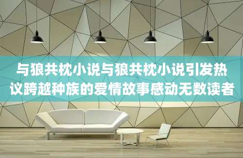 与狼共枕小说与狼共枕小说引发热议跨越种族的爱情故事感动无数读者