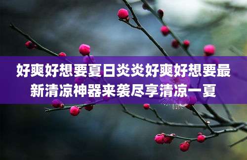 好爽好想要夏日炎炎好爽好想要最新清凉神器来袭尽享清凉一夏