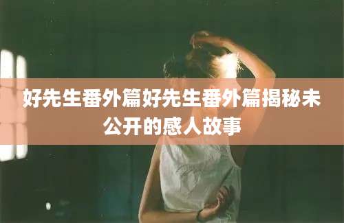 好先生番外篇好先生番外篇揭秘未公开的感人故事