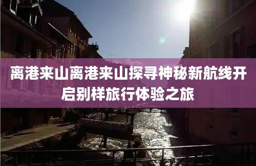 离港来山离港来山探寻神秘新航线开启别样旅行体验之旅