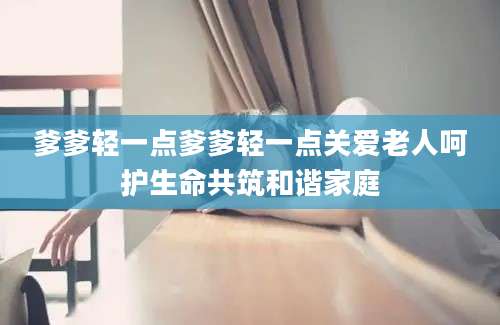 爹爹轻一点爹爹轻一点关爱老人呵护生命共筑和谐家庭