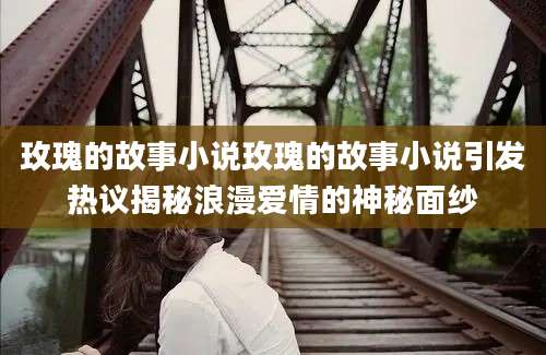 玫瑰的故事小说玫瑰的故事小说引发热议揭秘浪漫爱情的神秘面纱