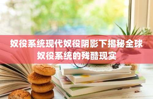 奴役系统现代奴役阴影下揭秘全球奴役系统的残酷现实