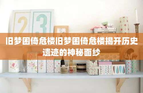 旧梦困倚危楼旧梦困倚危楼揭开历史遗迹的神秘面纱