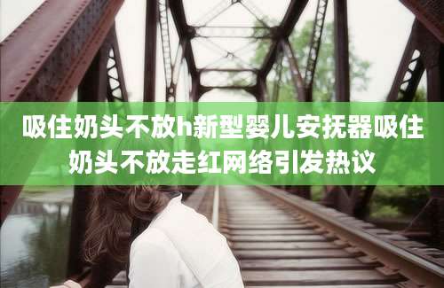 吸住奶头不放h新型婴儿安抚器吸住奶头不放走红网络引发热议