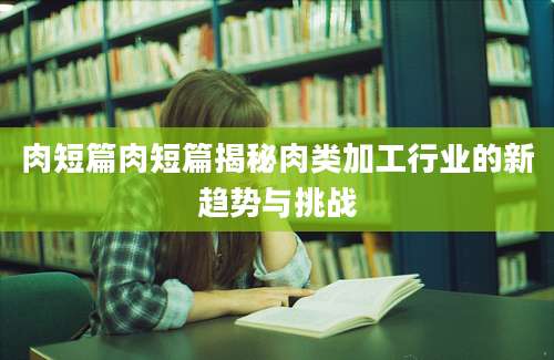 肉短篇肉短篇揭秘肉类加工行业的新趋势与挑战