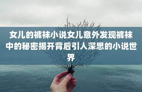 女儿的裤袜小说女儿意外发现裤袜中的秘密揭开背后引人深思的小说世界