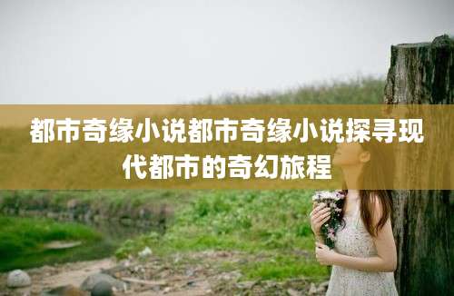 都市奇缘小说都市奇缘小说探寻现代都市的奇幻旅程