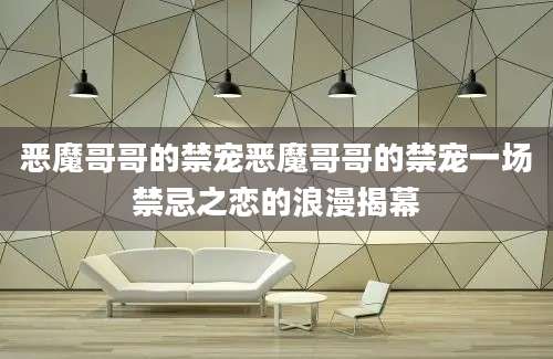 恶魔哥哥的禁宠恶魔哥哥的禁宠一场禁忌之恋的浪漫揭幕