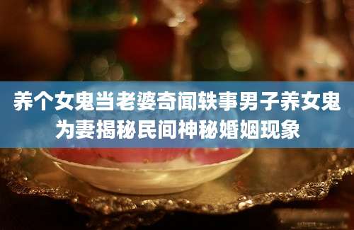 养个女鬼当老婆奇闻轶事男子养女鬼为妻揭秘民间神秘婚姻现象