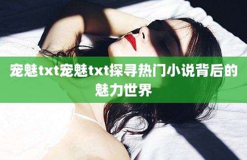 宠魅txt宠魅txt探寻热门小说背后的魅力世界