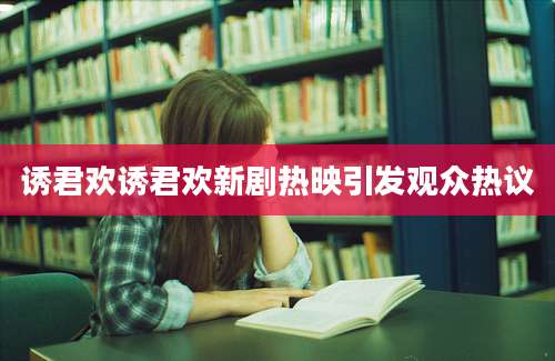 诱君欢诱君欢新剧热映引发观众热议