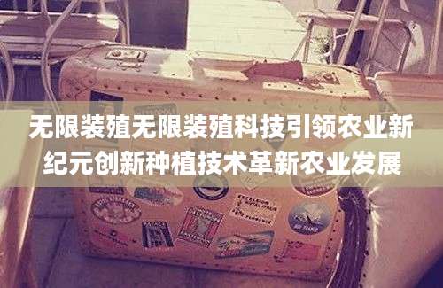 无限装殖无限装殖科技引领农业新纪元创新种植技术革新农业发展
