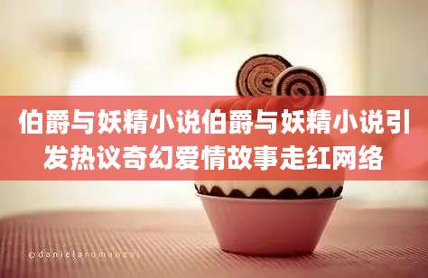 伯爵与妖精小说伯爵与妖精小说引发热议奇幻爱情故事走红网络