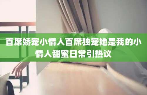 首席娇宠小情人首席独宠她是我的小情人甜蜜日常引热议