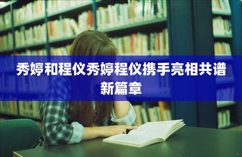 秀婷和程仪秀婷程仪携手亮相共谱新篇章