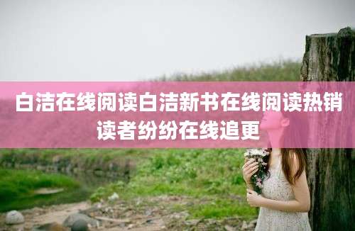 白洁在线阅读白洁新书在线阅读热销读者纷纷在线追更